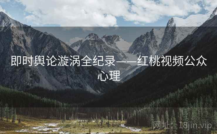 即时舆论漩涡全纪录——红桃视频公众心理