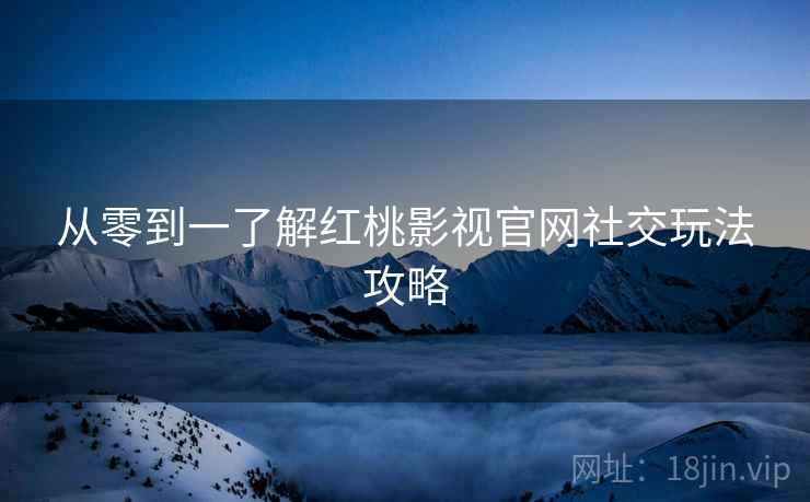 从零到一了解红桃影视官网社交玩法攻略
