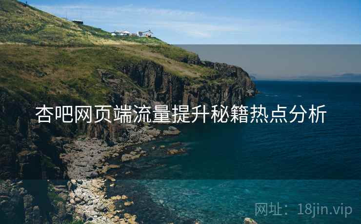 杏吧网页端流量提升秘籍热点分析
