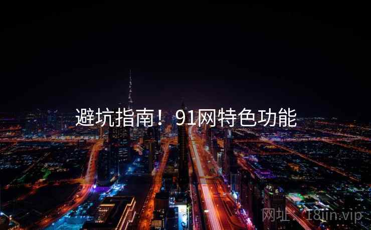 避坑指南！91网特色功能