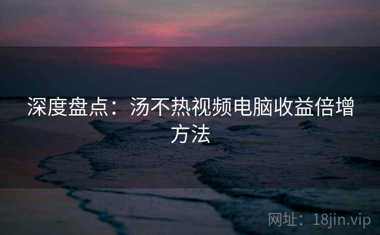 深度盘点：汤不热视频电脑收益倍增方法