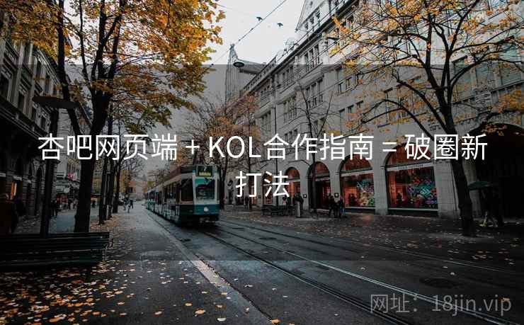 杏吧网页端 + KOL合作指南 = 破圈新打法
