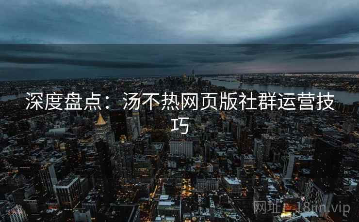 深度盘点：汤不热网页版社群运营技巧