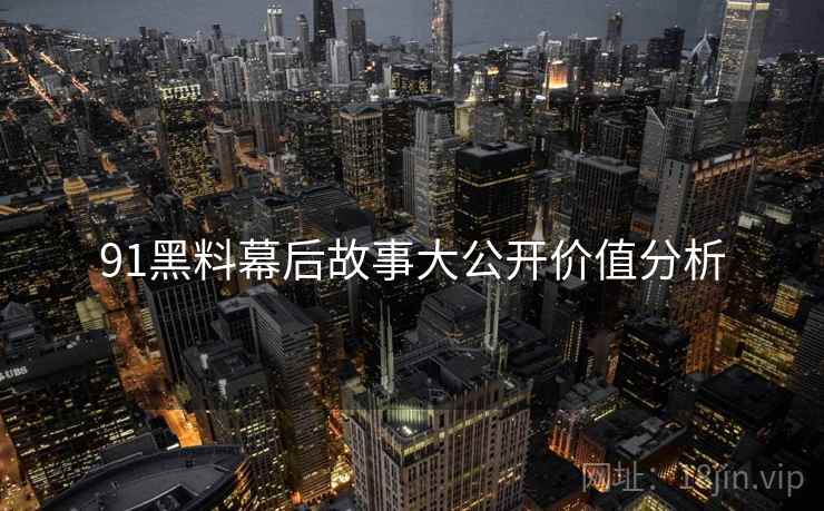 91黑料幕后故事大公开价值分析